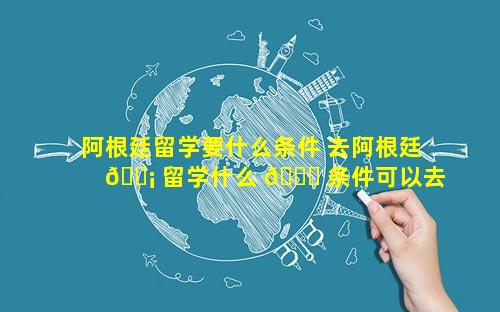 阿根廷留学要什么条件 去阿根廷 🐡 留学什么 🕊 条件可以去